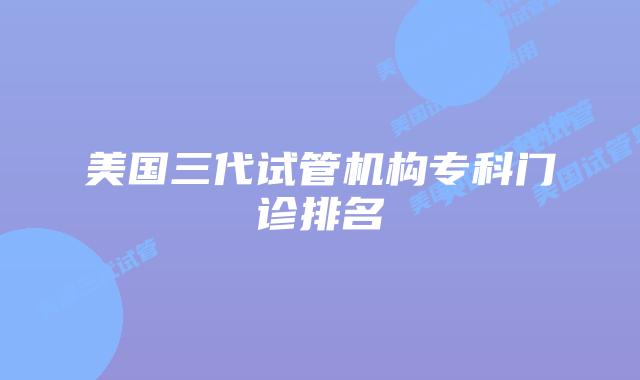 美国三代试管机构专科门诊排名