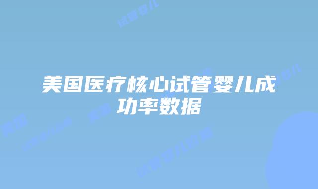 美国医疗核心试管婴儿成功率数据