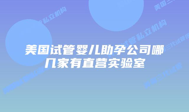 美国试管婴儿助孕公司哪几家有直营实验室