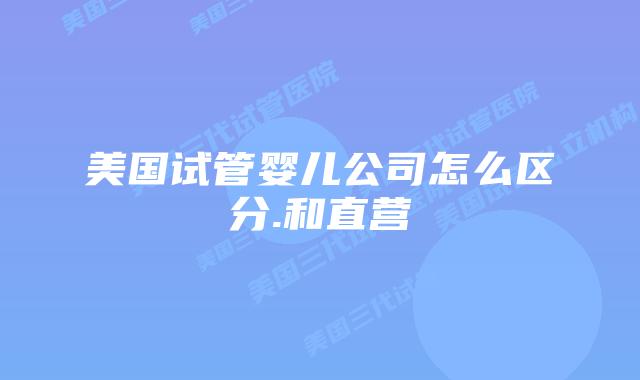 美国试管婴儿公司怎么区分.和直营