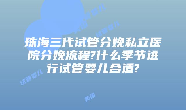 珠海三代试管分娩私立医院分娩流程?什么季节进行试管婴儿合适?