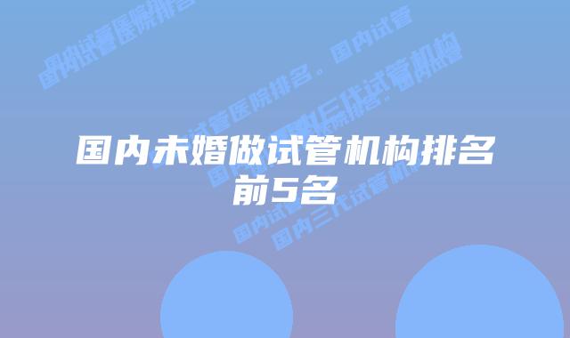 国内未婚做试管机构排名前5名