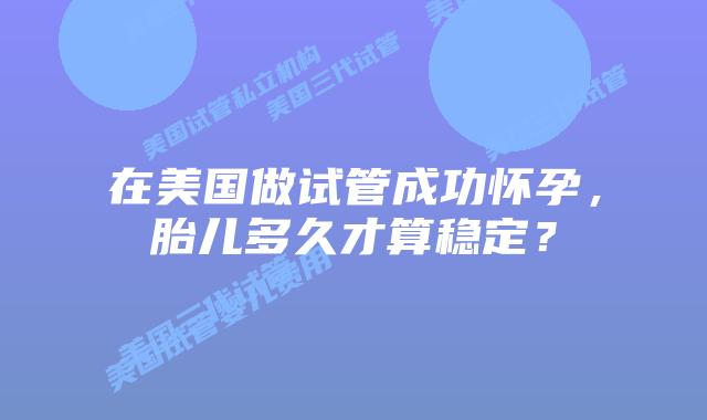 在美国做试管成功怀孕,胎儿多久才算稳定?
