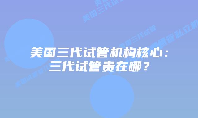 美国三代试管机构核心:三代试管贵在哪?
