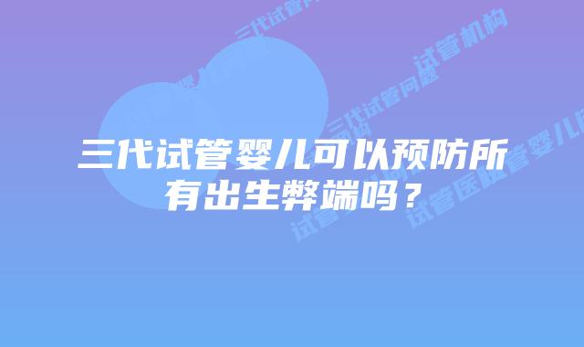 三代试管婴儿可以预防所有出生弊端吗？