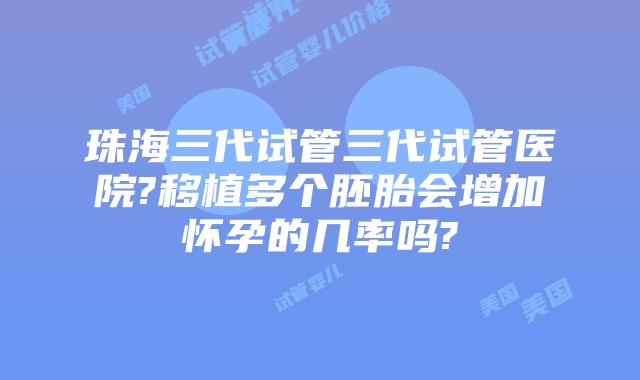 珠海三代试管三代试管医院?移植多个胚胎会增加怀孕的几率吗?