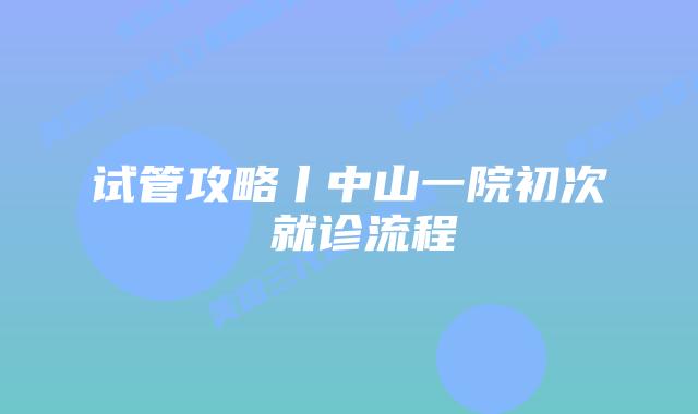 试管攻略丨中山一院初次 就诊流程