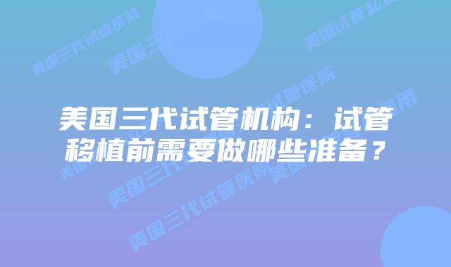 美国三代试管机构:试管移植前需要做哪些准备?