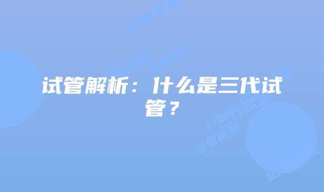 试管解析:什么是三代试管?
