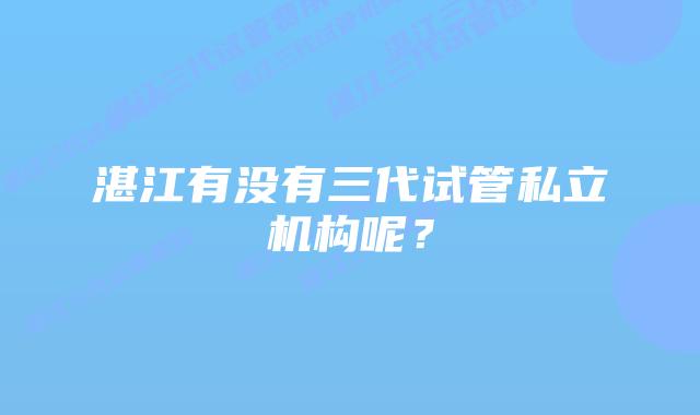 湛江有没有三代试管私立机构呢？