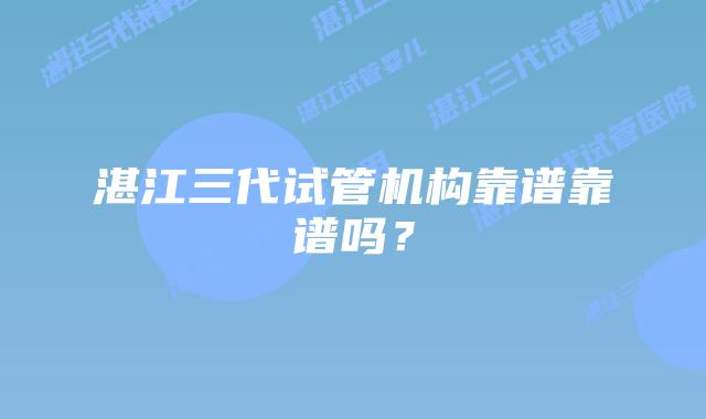 湛江三代试管机构靠谱靠谱吗?