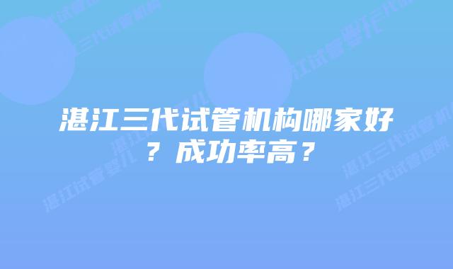 湛江三代试管机构哪家好?成功率高?