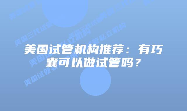 美国试管机构推荐:有巧囊可以做试管吗?
