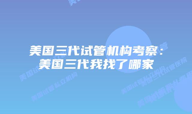 美国三代试管机构考察:美国三代我找了哪家