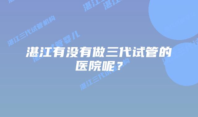 湛江有没有做三代试管的医院呢？