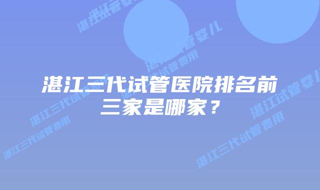 湛江三代试管医院排名前三家是哪家？