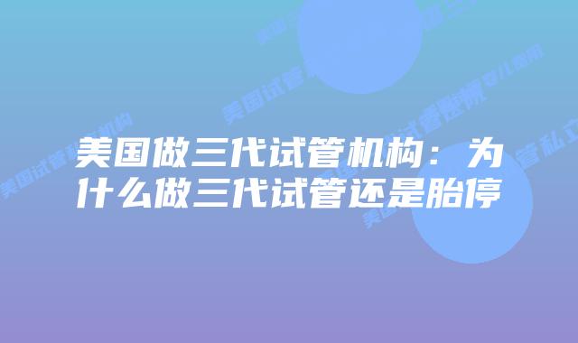 美国做三代试管机构:为什么做三代试管还是胎停
