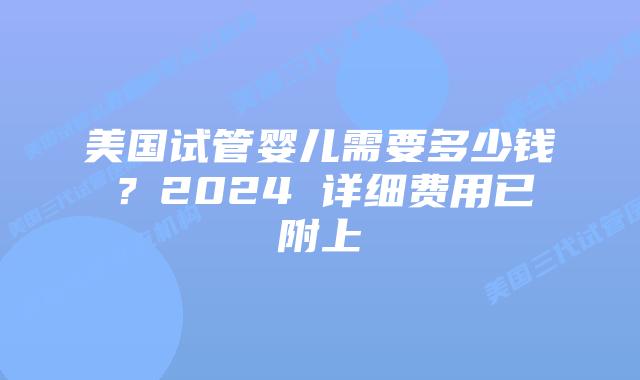 美国试管婴儿需要多少钱？2024 详细费用已附上