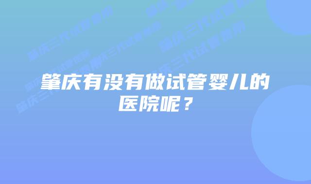肇庆有没有做试管婴儿的医院呢？