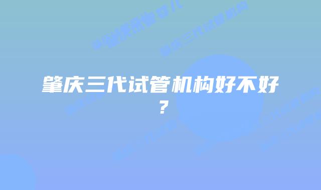 肇庆三代试管机构好不好？