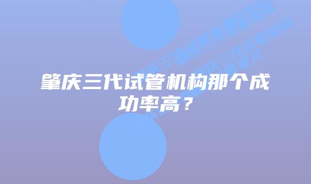 肇庆三代试管机构那个成功率高？