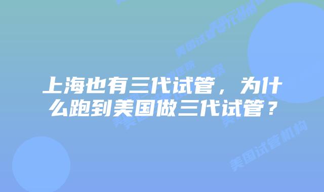 上海也有三代试管，为什么跑到美国做三代试管？