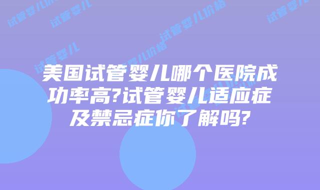 美国试管婴儿哪个医院成功率高?试管婴儿适应症及禁忌症你了解吗?
