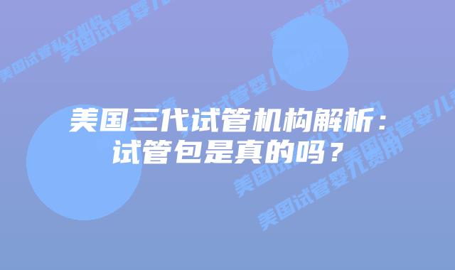 美国三代试管机构解析:试管包是真的吗?
