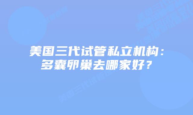 美国三代试管私立机构:多囊卵巢去哪家好?