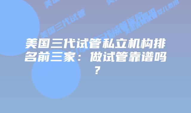 美国三代试管私立机构排名前三家:做试管靠谱吗?