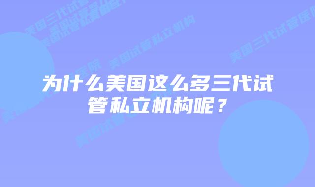 为什么美国这么多三代试管私立机构呢?