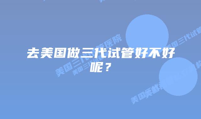 去美国做三代试管好不好呢?