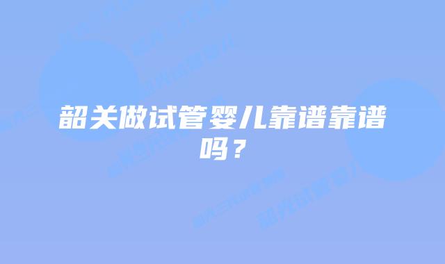韶关做试管婴儿靠谱靠谱吗?
