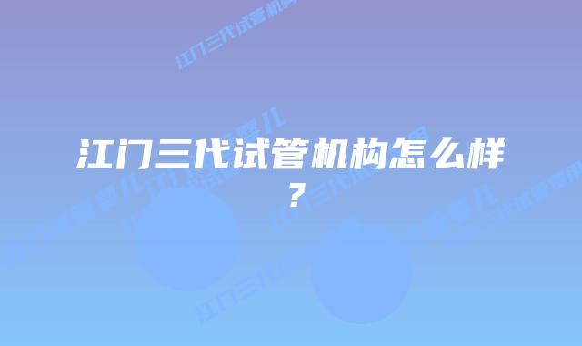 江门三代试管机构怎么样？