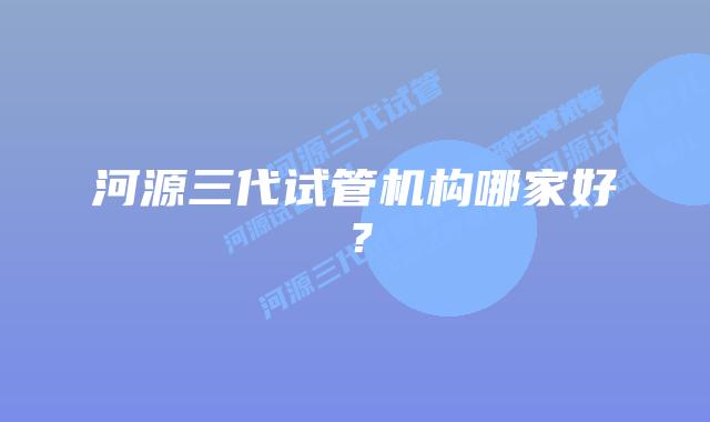河源三代试管机构哪家好？