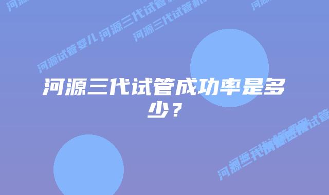 河源三代试管成功率是多少？