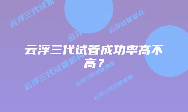 云浮三代试管成功率高不高？