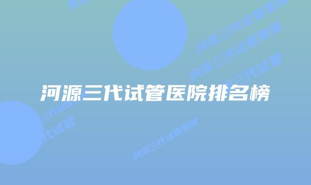 河源三代试管医院排名榜