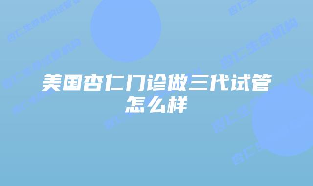 美国杏仁门诊做三代试管怎么样