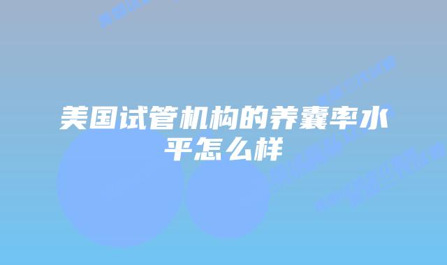 美国试管机构的养囊率水平怎么样
