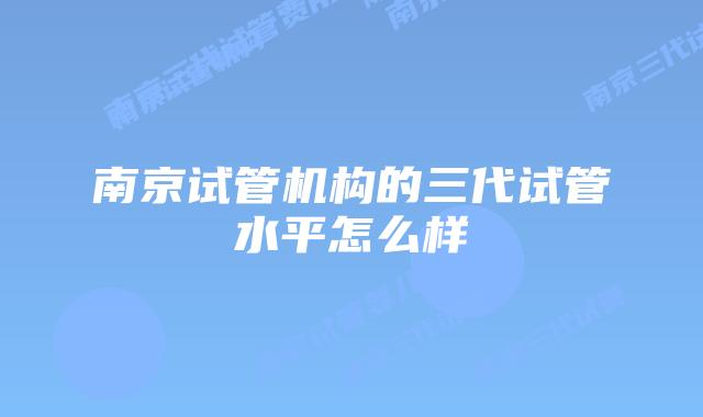 南京试管机构的三代试管水平怎么样