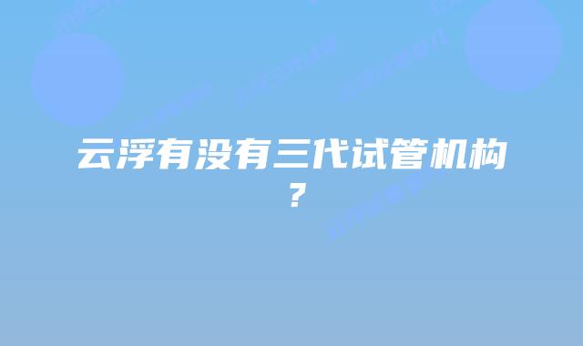 云浮有没有三代试管机构？