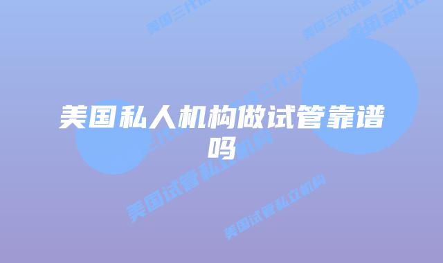美国私人机构做试管靠谱吗