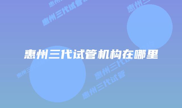 惠州三代试管机构在哪里