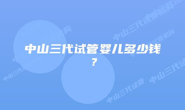 中山三代试管婴儿多少钱？