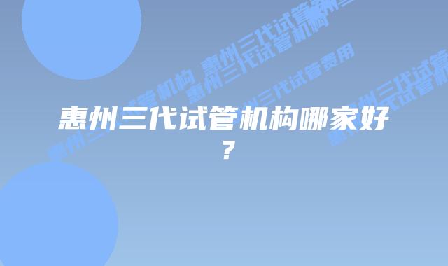 惠州三代试管机构哪家好?