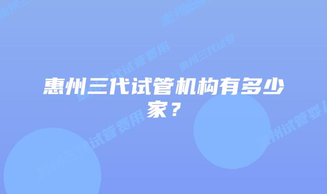 惠州三代试管机构有多少家？