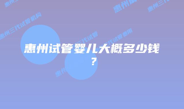 惠州试管婴儿大概多少钱？