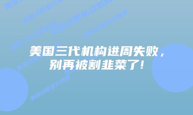 美国三代机构进周失败,别再被割韭菜了!