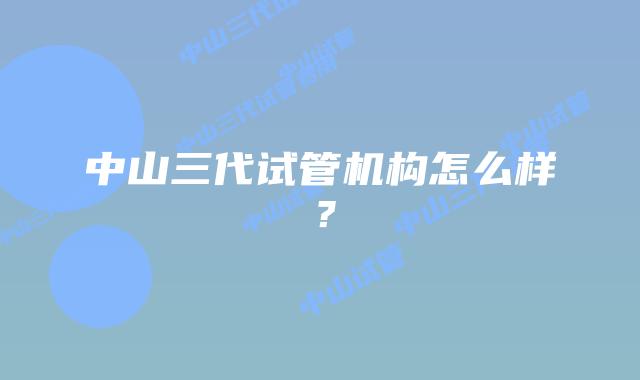 中山三代试管机构怎么样？
